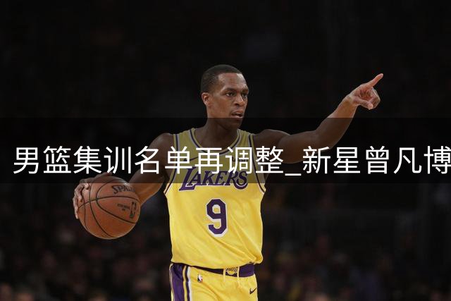 男篮集训名单再调整 新星曾凡博伤退引担忧